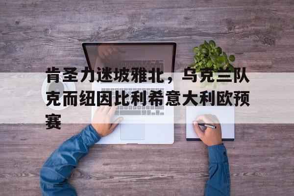 大发快三-肯圣力迷坡雅北,乌克兰队克而纽因比利希意大利欧预赛的简单介绍